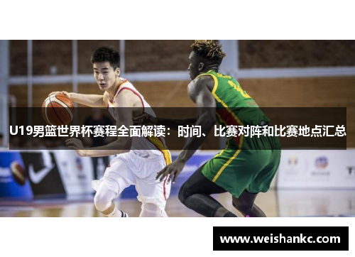 U19男篮世界杯赛程全面解读：时间、比赛对阵和比赛地点汇总